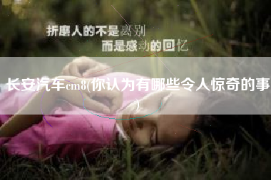 长安汽车cm8(你认为有哪些令人惊奇的事)