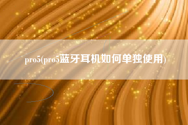 pro5(pro5蓝牙耳机如何单独使用)