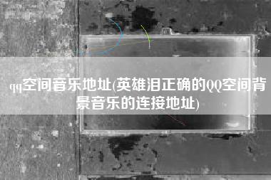 qq空间音乐地址(英雄泪正确的QQ空间背景音乐的连接地址)