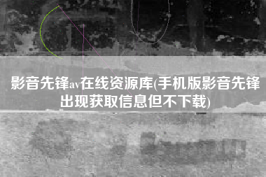 影音先锋av在线资源库(手机版影音先锋出现获取信息但不下载)