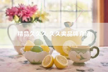 精品久久久(久久爽品牌介绍)
