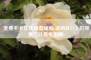 免费不卡在线观看视频(请问在YY上的那里可以看电影啊)
