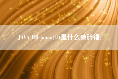 JAVA HD japan(klt是什么破碎锤)