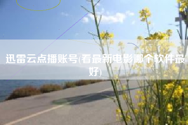 迅雷云点播账号(看最新电影哪个软件最好)