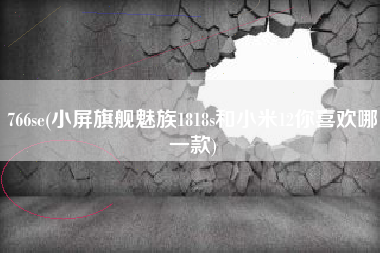 766se(小屏旗舰魅族1818s和小米12你喜欢哪一款)