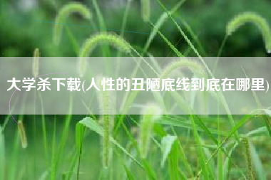 大学杀下载(人性的丑陋底线到底在哪里)