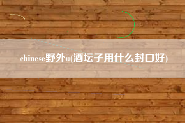 chinese野外u(酒坛子用什么封口好)