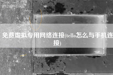 免费虚拟专用网络连接(tello怎么与手机连接)
