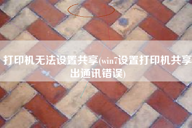 打印机无法设置共享(win7设置打印机共享出通讯错误)