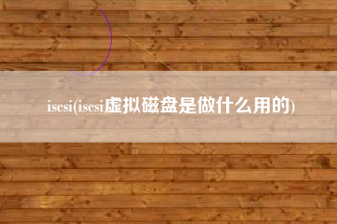 详细阅读:iscsi(iscsi虚拟磁盘是做什么用的) iscsi(iscsi虚拟磁盘是做什么用的)