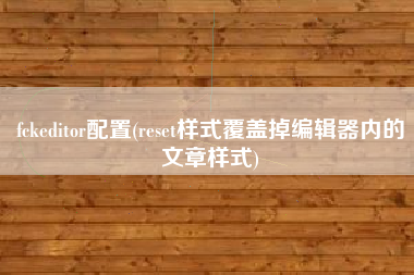 fckeditor配置(reset样式覆盖掉编辑器内的文章样式)