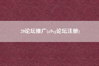 20论坛推广(a9vg论坛注册)