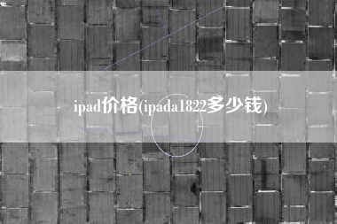 ipad价格(ipada1822多少钱)