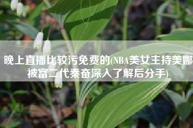 晚上直播比较污免费的(NBA美女主持美娜被富二代秦奋深入了解后分手)