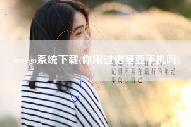 meego系统下载(你用过诺基亚手机吗)