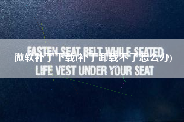 微软补丁下载(补丁卸载不了怎么办)