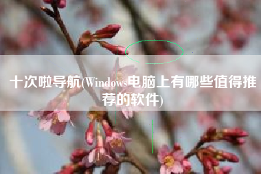 详细阅读:十次啦导航(Windows电脑上有哪些值得推荐的软件) 十次啦导航(Windows电脑上有哪些值得推荐的软件)