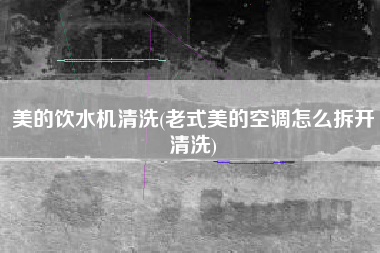 美的饮水机清洗(老式美的空调怎么拆开清洗)