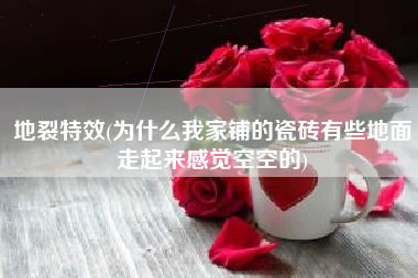 地裂特效(为什么我家铺的瓷砖有些地面走起来感觉空空的)