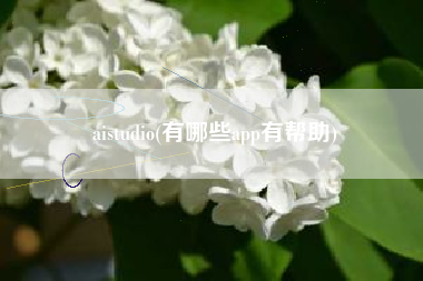 详细阅读:aistudio(有哪些app有帮助) aistudio(有哪些app有帮助)