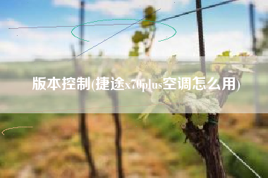 版本控制(捷途x70plus空调怎么用)