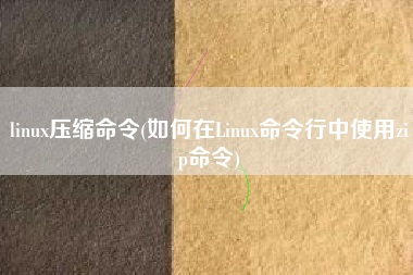 linux压缩命令(如何在Linux命令行中使用zip命令)