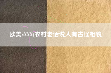 欧美xXXX(农村老话说人有古怪相貌)