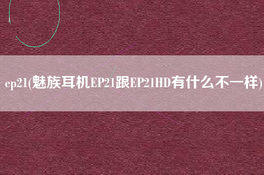 ep21(魅族耳机EP21跟EP21HD有什么不一样)