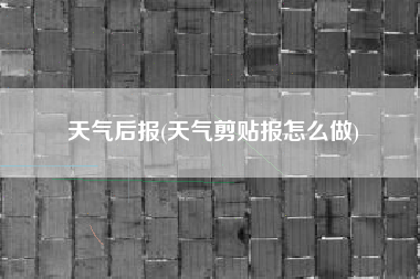 天气后报(天气剪贴报怎么做)