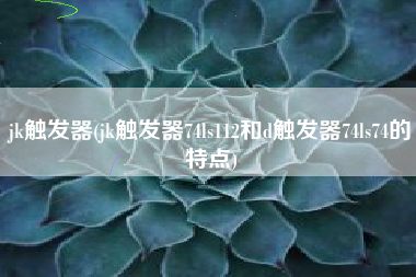 jk触发器(jk触发器74ls112和d触发器74ls74的特点)
