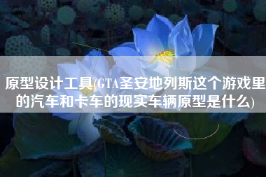 原型设计工具(GTA圣安地列斯这个游戏里的汽车和卡车的现实车辆原型是什么)
