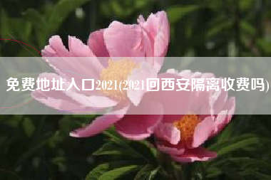 免费地址入口2021(2021回西安隔离收费吗)