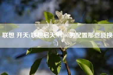 联想 开天(联想启天M4300的配置那些能换)
