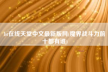 bt在线天堂中文最新版网(魔界战斗力前十都有谁)