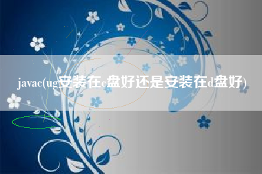 javac(ug安装在c盘好还是安装在d盘好)