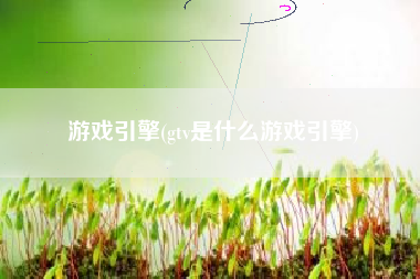 游戏引擎(gtv是什么游戏引擎)