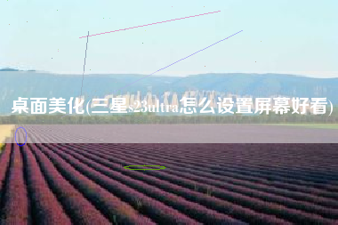 桌面美化(三星s23ultra怎么设置屏幕好看)