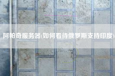 阿帕奇服务器(如何看待俄罗斯支持印度)