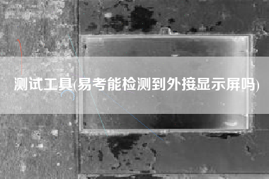 测试工具(易考能检测到外接显示屏吗)