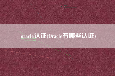 oracle认证(Oracle有哪些认证)