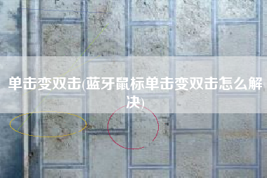 单击变双击(蓝牙鼠标单击变双击怎么解决)