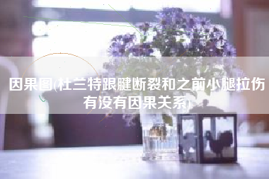 因果图(杜兰特跟腱断裂和之前小腿拉伤有没有因果关系)
