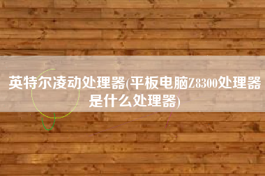 英特尔凌动处理器(平板电脑Z8300处理器是什么处理器)