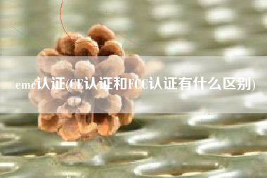emc认证(CE认证和FCC认证有什么区别)