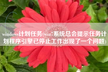 windows计划任务(win7系统总会提示任务计划程序引擎已停止工作出现了一个问题)