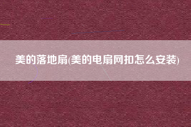 美的落地扇(美的电扇网扣怎么安装)