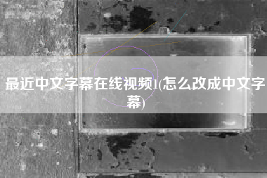 最近中文字幕在线视频1(怎么改成中文字幕)