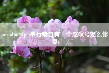 serialport(pci串行端口有一个感叹号怎么修复)