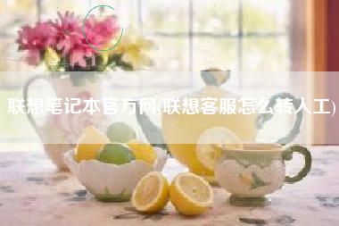联想笔记本官方网(联想客服怎么转人工)