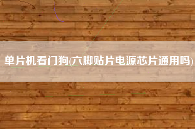 单片机看门狗(六脚贴片电源芯片通用吗)